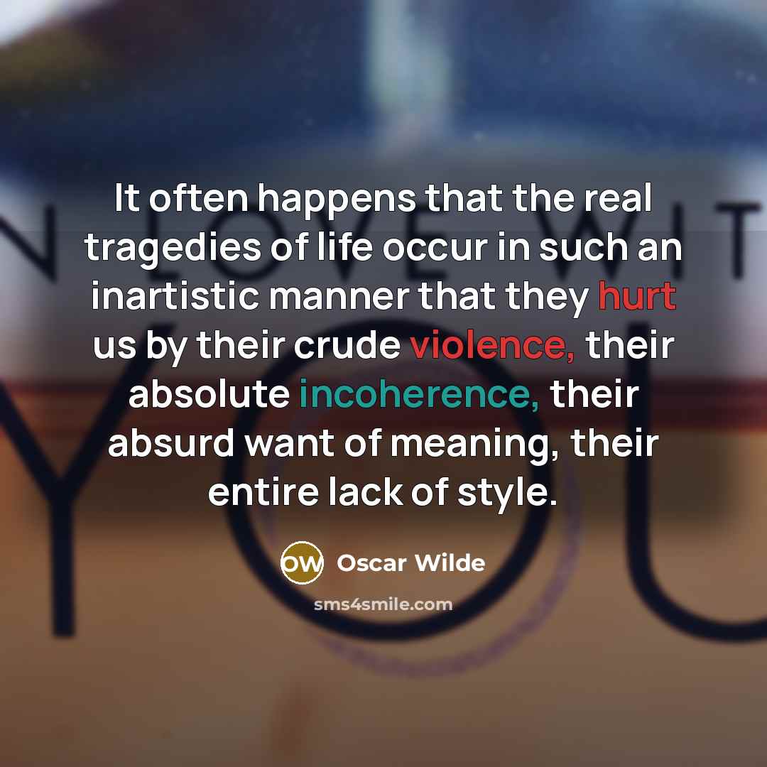“It often happens that the real tragedies of life occur in such an inartistic manner that they hurt us by their crude violence, their absolute incoherence, their absurd want of meaning, their entire lack of style.” quote by Oscar Wilde
