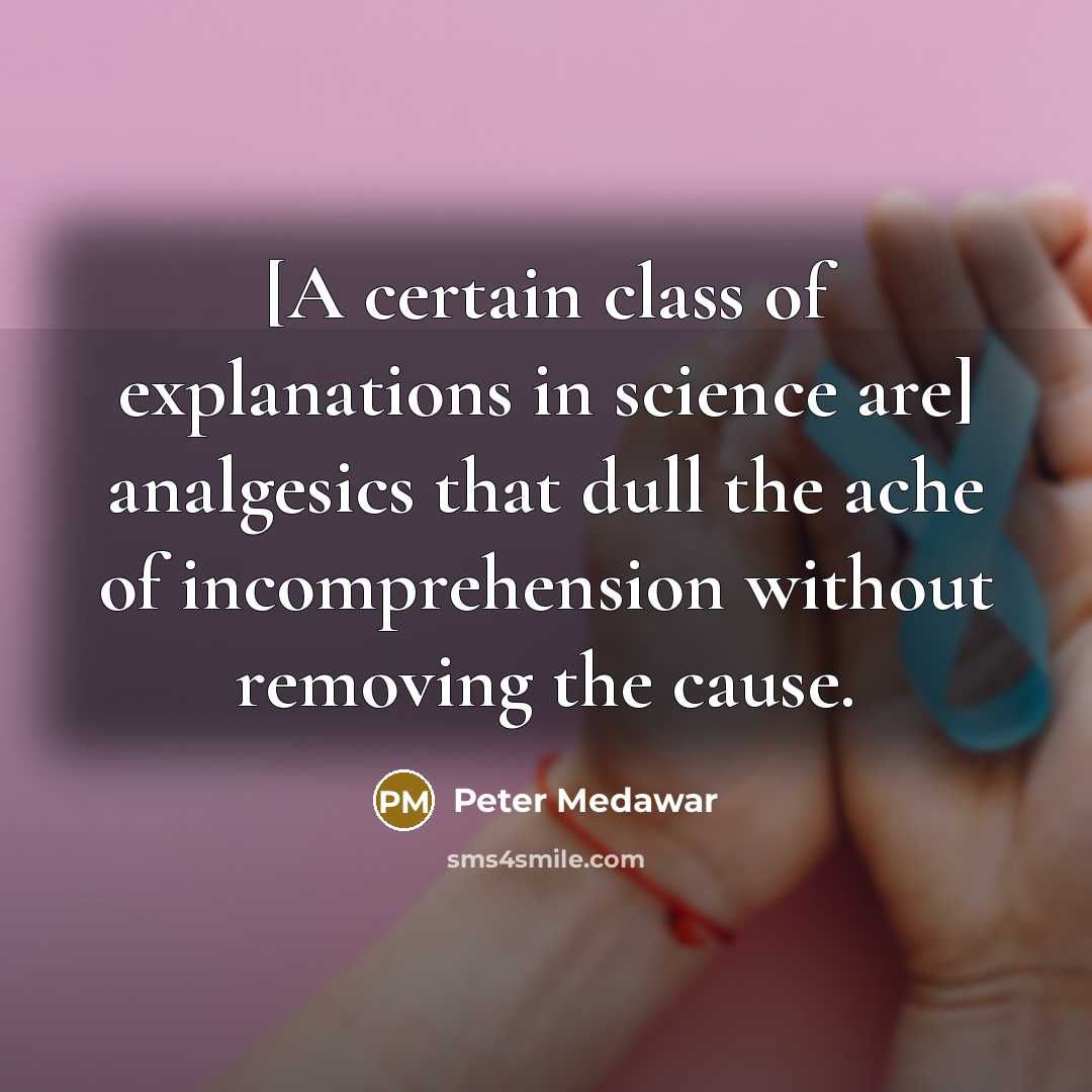 “[A certain class of explanations in science are] analgesics that dull the ache of incomprehension without removing the cause.” quote by Peter Medawar
