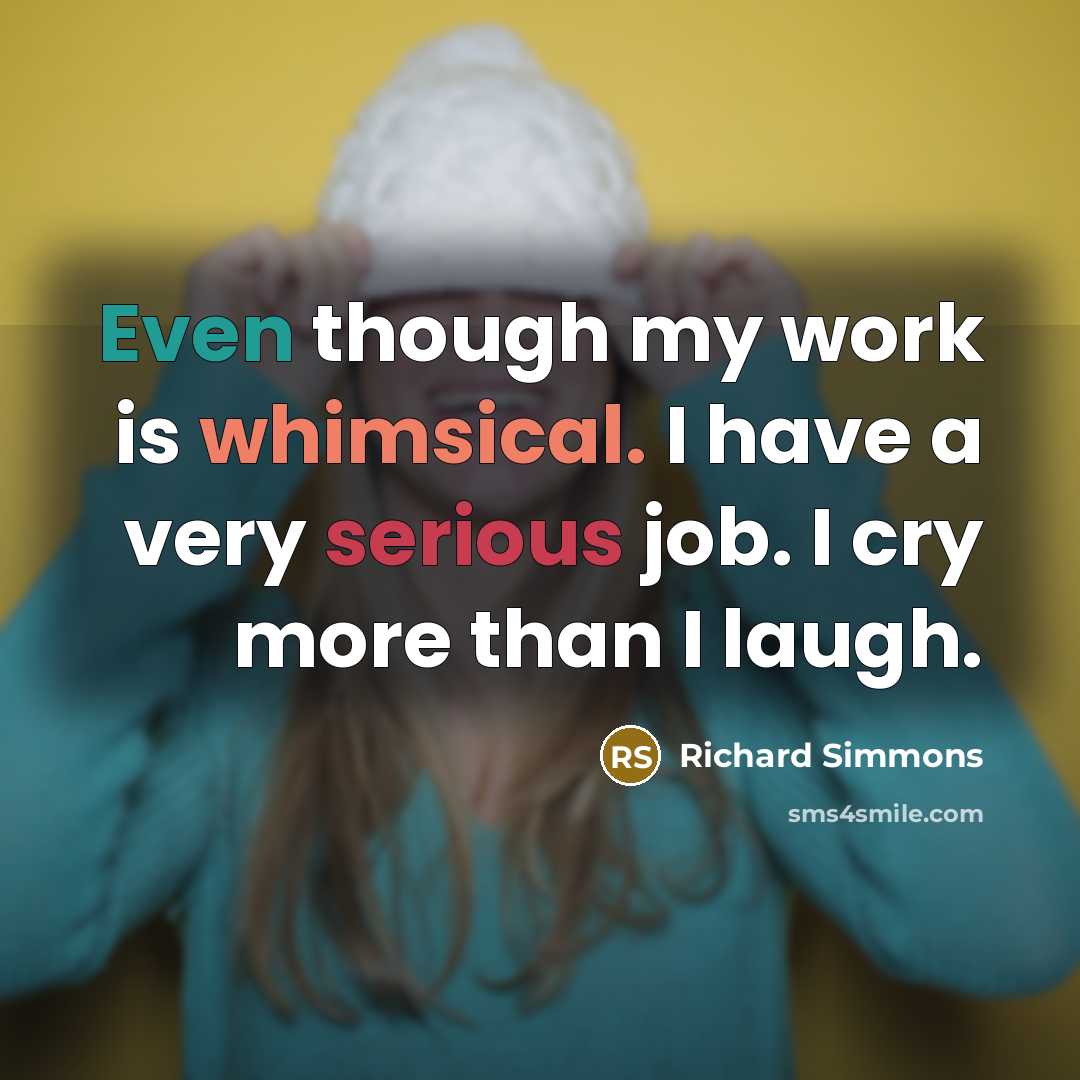 “Even though my work is whimsical. I have a very serious job. I cry more than I laugh.” quote by Richard Simmons