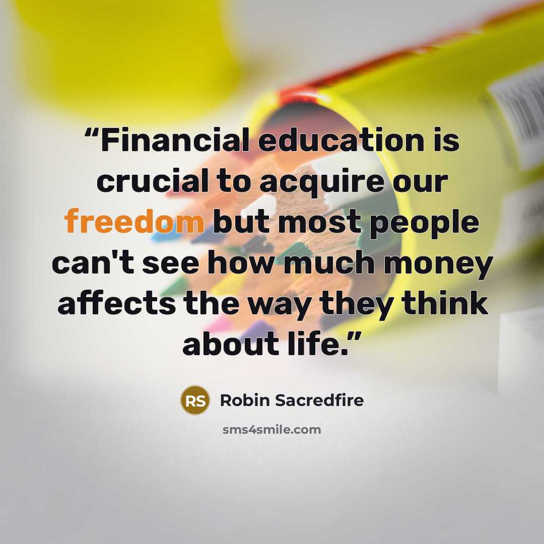 “Financial education is crucial to acquire our freedom but most people can't see how much money affects the way they think about life.” quote by Robin Sacredfire