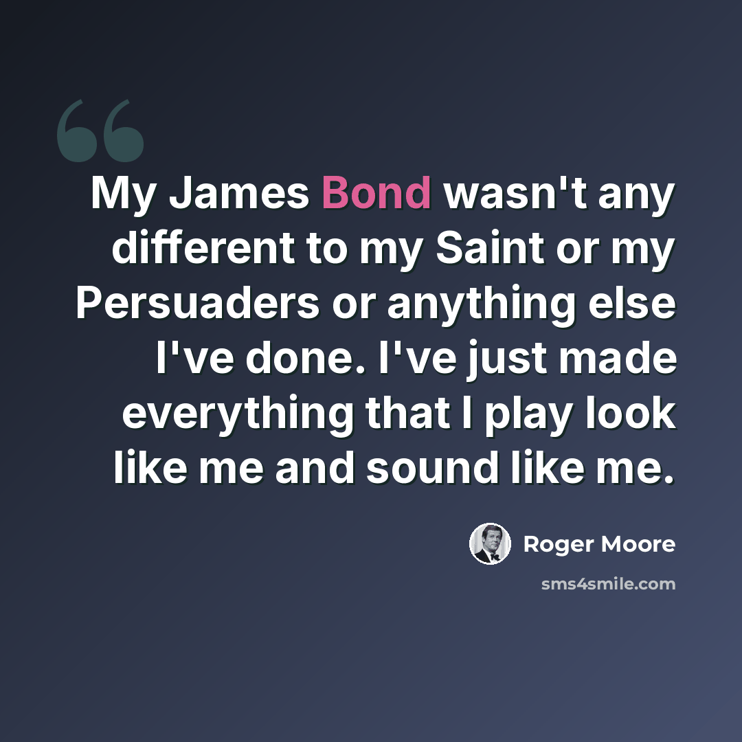 “My James Bond wasn't any different to my Saint or my Persuaders or anything else I've done. I've just made everything that I play look like me and sound like me.” quote by Roger Moore