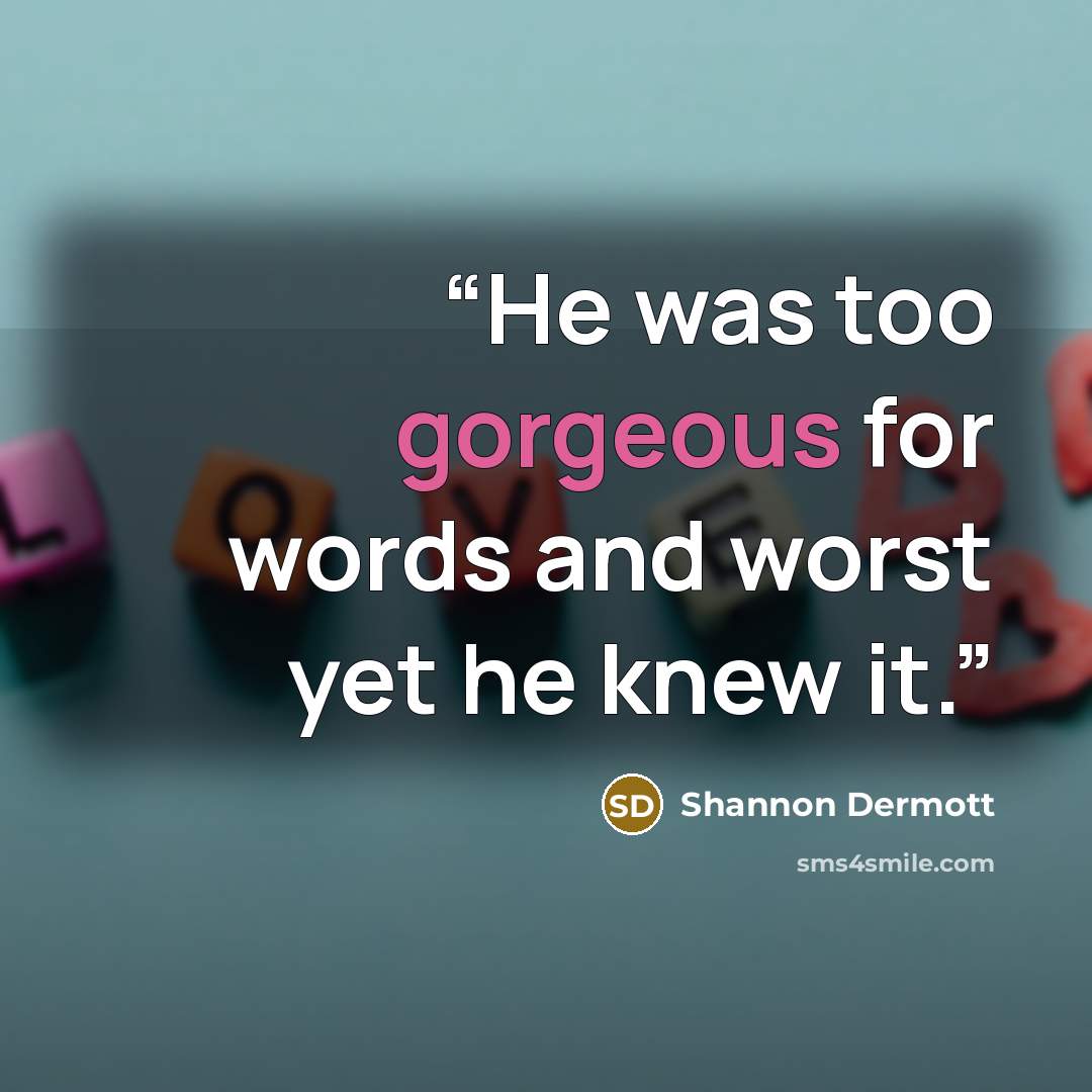 “He was too gorgeous for words and worst yet he knew it.” quote by Shannon Dermott