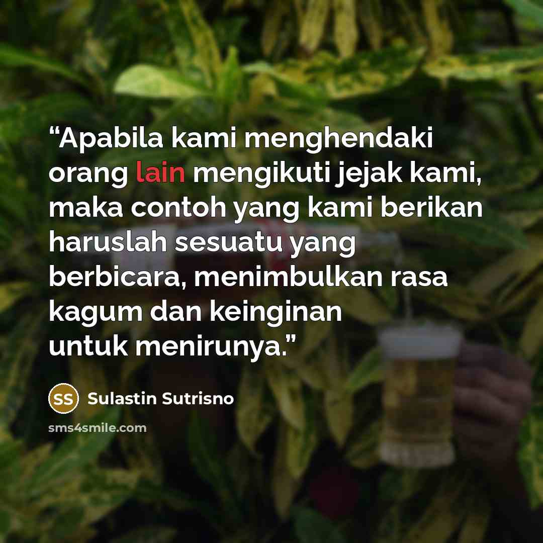 “Apabila kami menghendaki orang lain mengikuti jejak kami, maka contoh yang kami berikan haruslah sesuatu yang berbicara, menimbulkan rasa kagum dan keinginan untuk menirunya.” quote by Sulastin Sutrisno