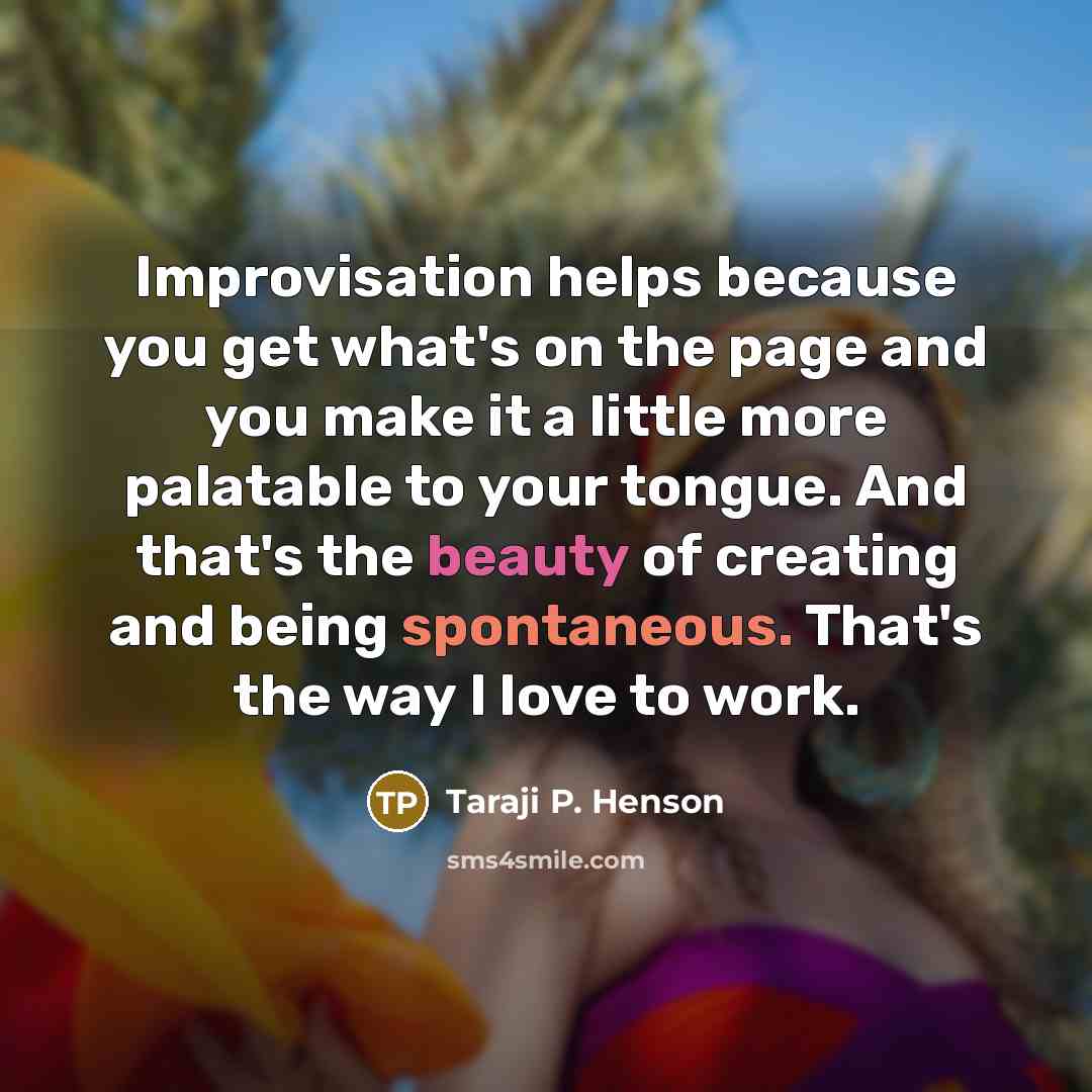 “Improvisation helps because you get what's on the page and you make it a little more palatable to your tongue. And that's the beauty of creating and being spontaneous. That's the way I love to work.” quote by Taraji P. Henson