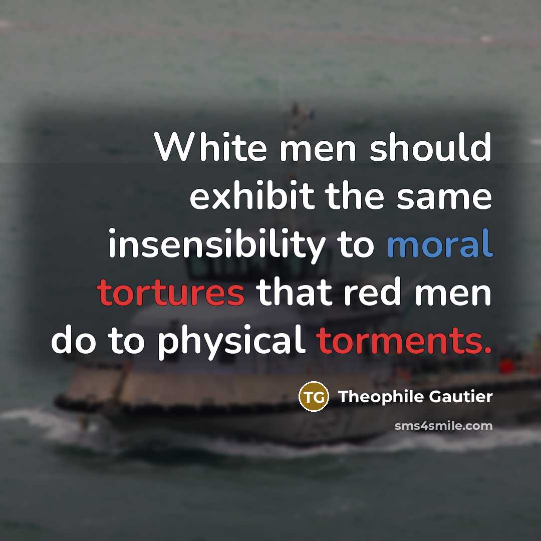 “White men should exhibit the same insensibility to moral tortures that red men do to physical torments.” quote by Theophile Gautier