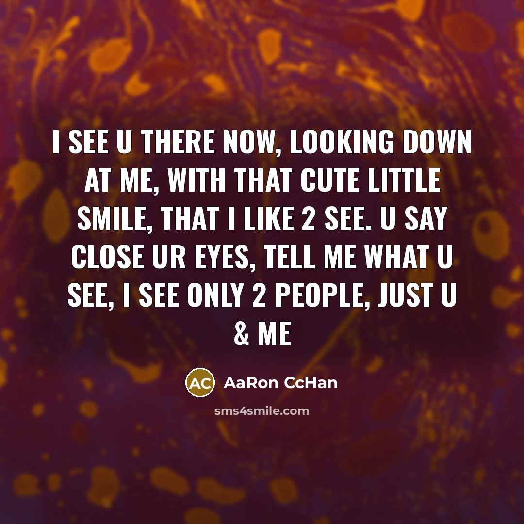 “I see U there now, looking down at me, with that cute little smile, that I like 2 see. U say close ur eyes, tell me what u see, I see only 2 people, just U & Me” quote by AaRon CcHan