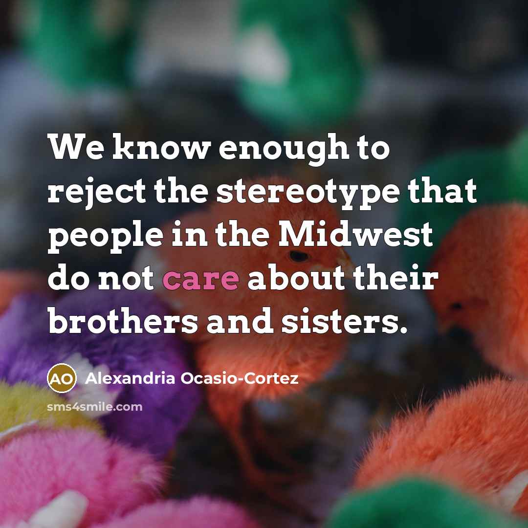 “We know enough to reject the stereotype that people in the Midwest do not care about their brothers and sisters.” quote by Alexandria Ocasio-Cortez