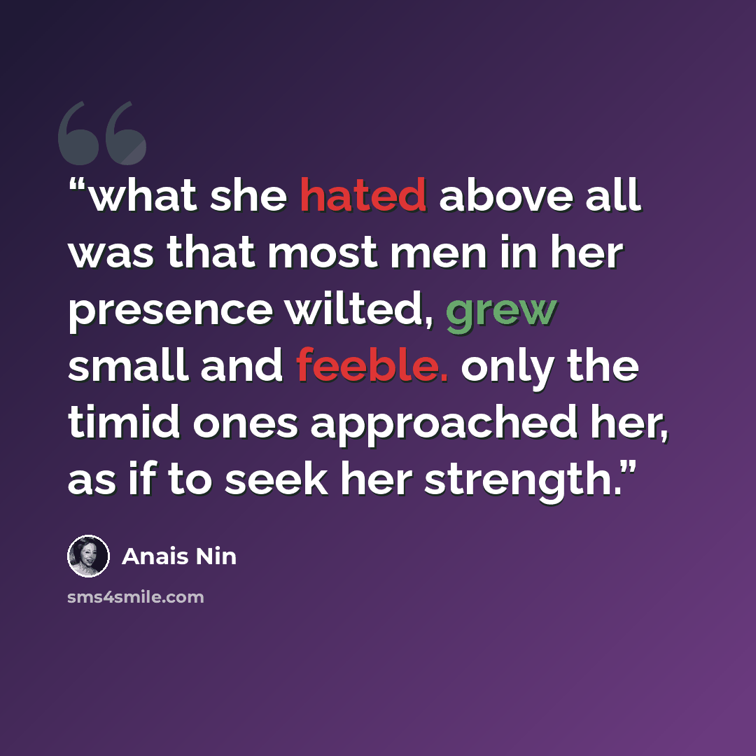 “what she hated above all was that most men in her presence wilted, grew small and feeble. only the timid ones approached her, as if to seek her strength.” quote by anaïs nin
