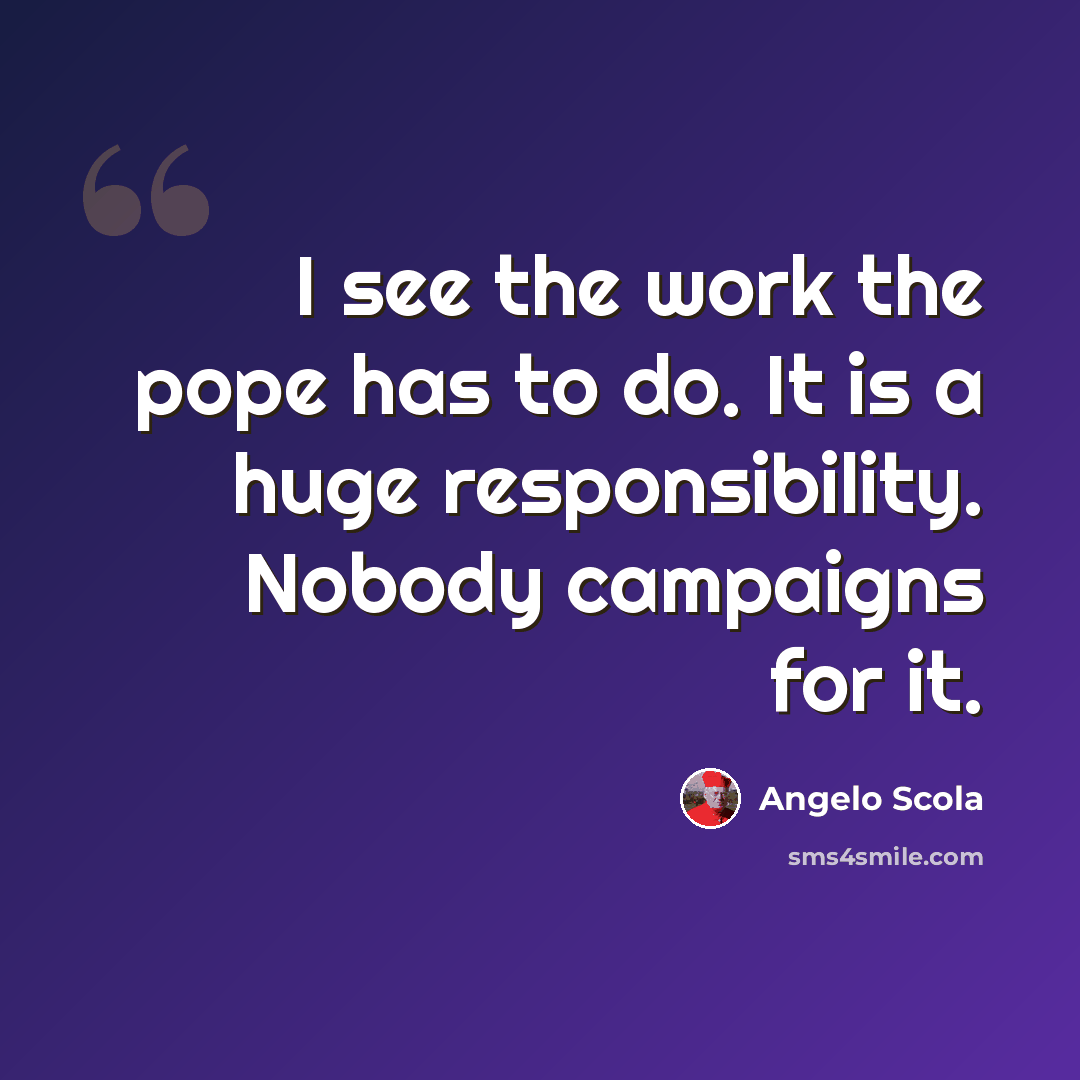 “I see the work the pope has to do. It is a huge responsibility. Nobody campaigns for it.” quote by Angelo Scola