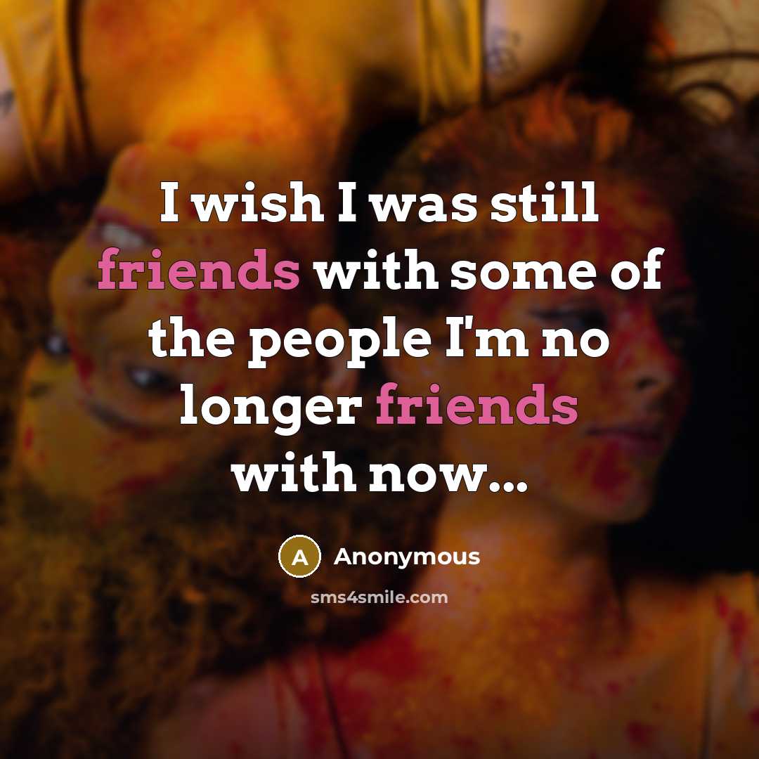 “I wish I was still friends with some of the people I'm no longer friends with now...” quote by Anonymous
