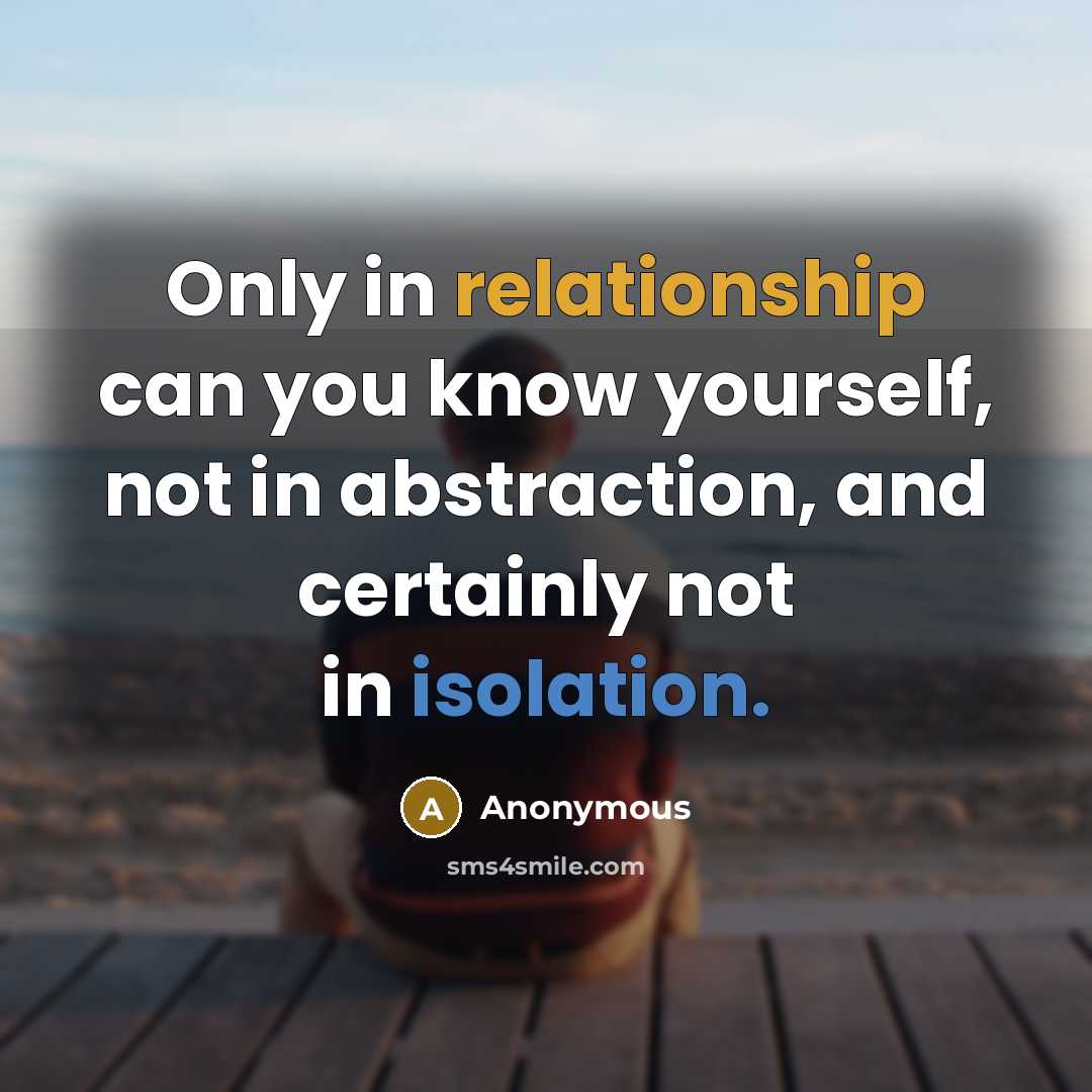 “Only in relationship can you know yourself, not in abstraction, and certainly not in isolation.” quote by Anonymous