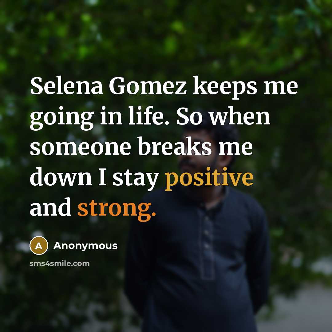 “Selena Gomez keeps me going in life. So when someone breaks me down I stay positive and strong.” quote by Anonymous