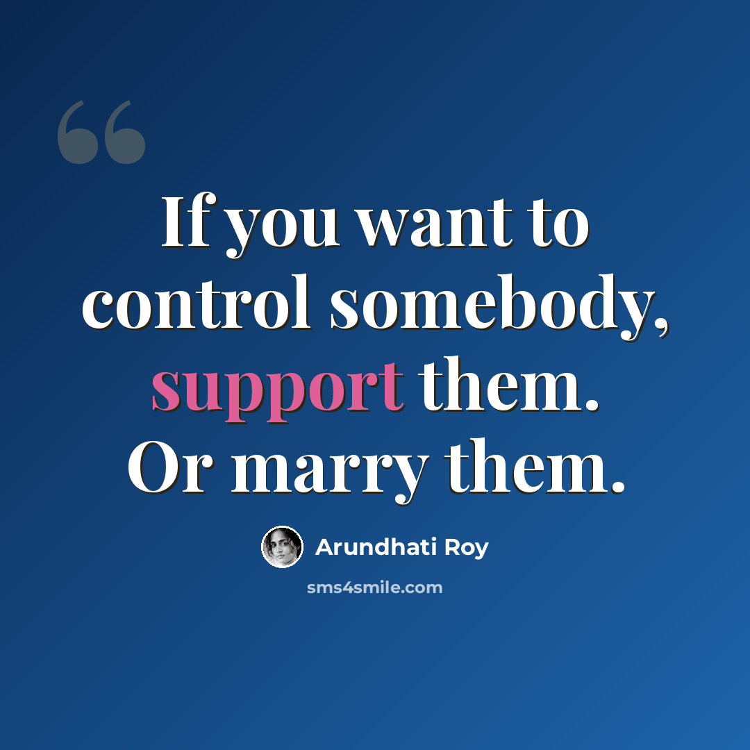 “If you want to control somebody, support them. Or marry them.” quote by Arundhati Roy