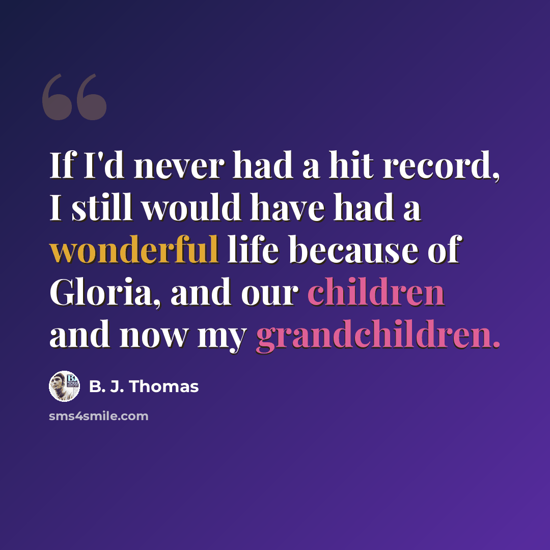 “If I'd never had a hit record, I still would have had a wonderful life because of Gloria, and our children and now my grandchildren.” quote by B. J. Thomas
