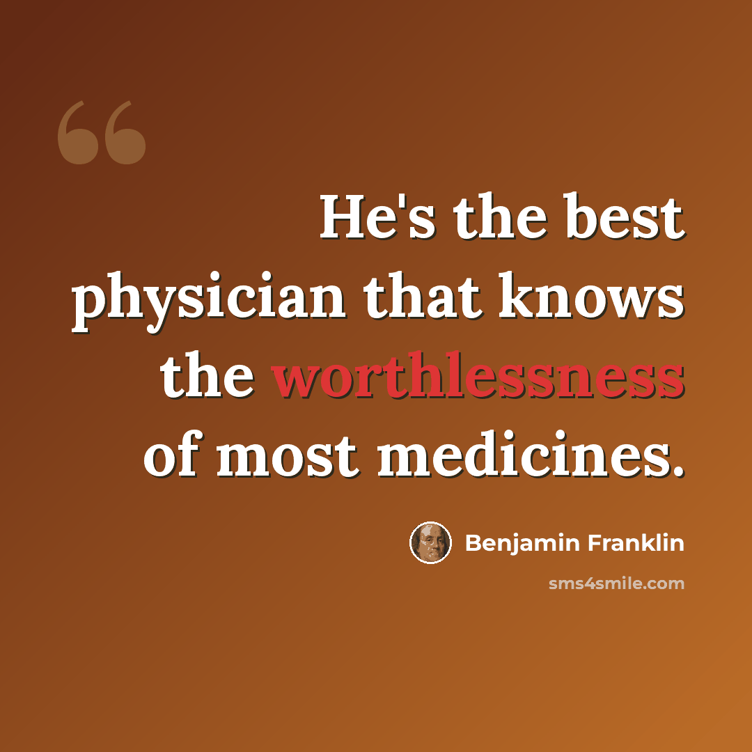 “He's the best physician that knows the worthlessness of most medicines.” quote by Benjamin Franklin