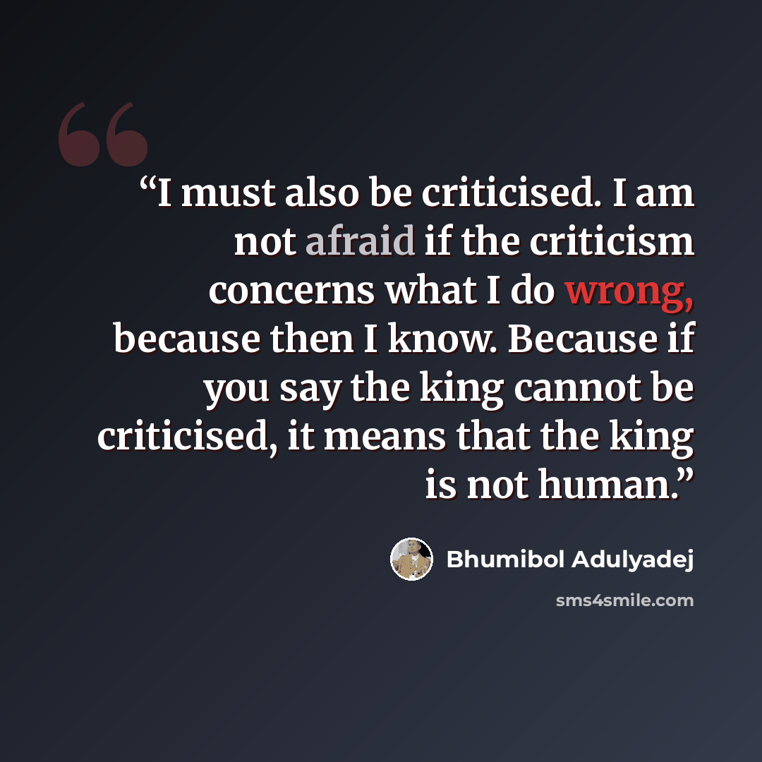 “I must also be criticised. I am not afraid if the criticism concerns what I do wrong, because then I know. Because if you say the king cannot be criticised, it means that the king is not human.” quote by Bhumibol Adulyadej