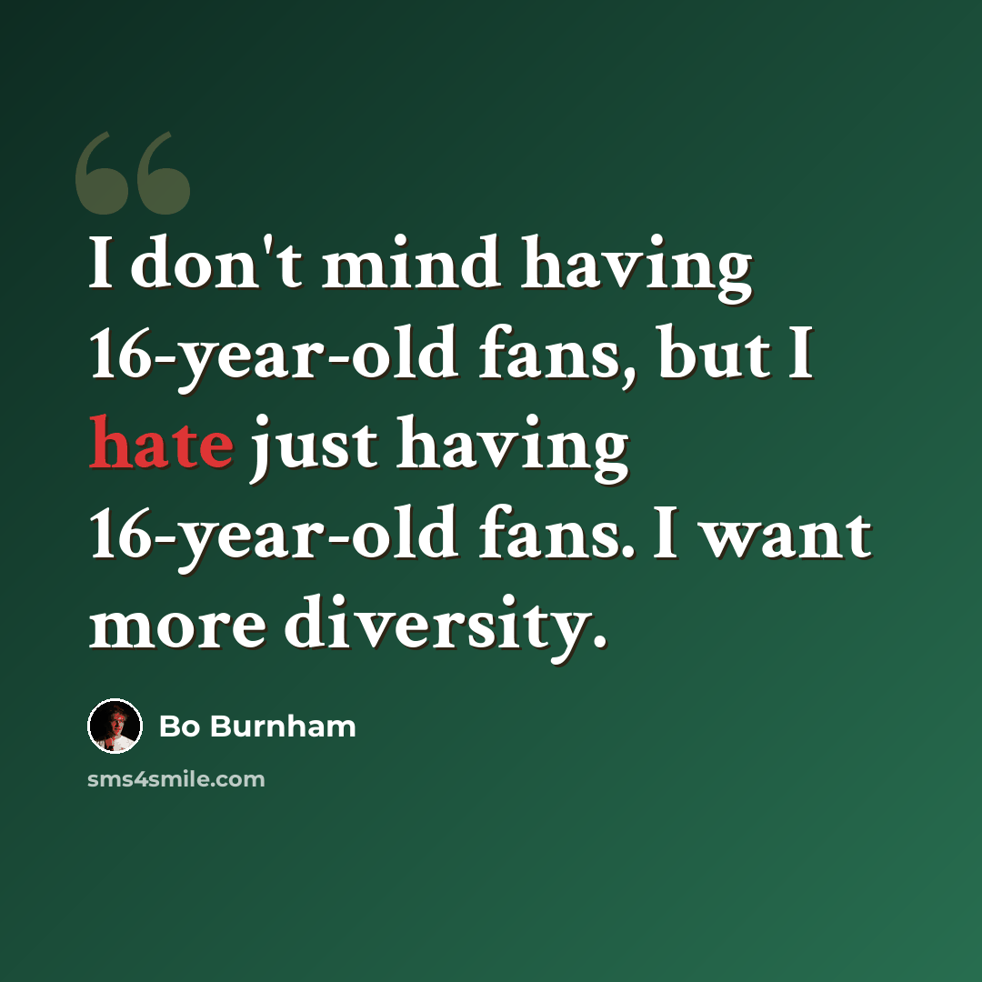 “I don't mind having 16-year-old fans, but I hate just having 16-year-old fans. I want more diversity.” quote by Bo Burnham