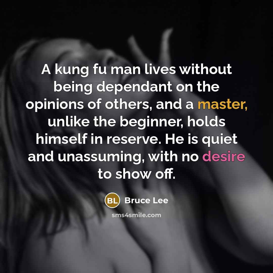 “A kung fu man lives without being dependant on the opinions of others, and a master, unlike the beginner, holds himself in reserve. He is quiet and unassuming, with no desire to show off.” quote by Bruce Lee