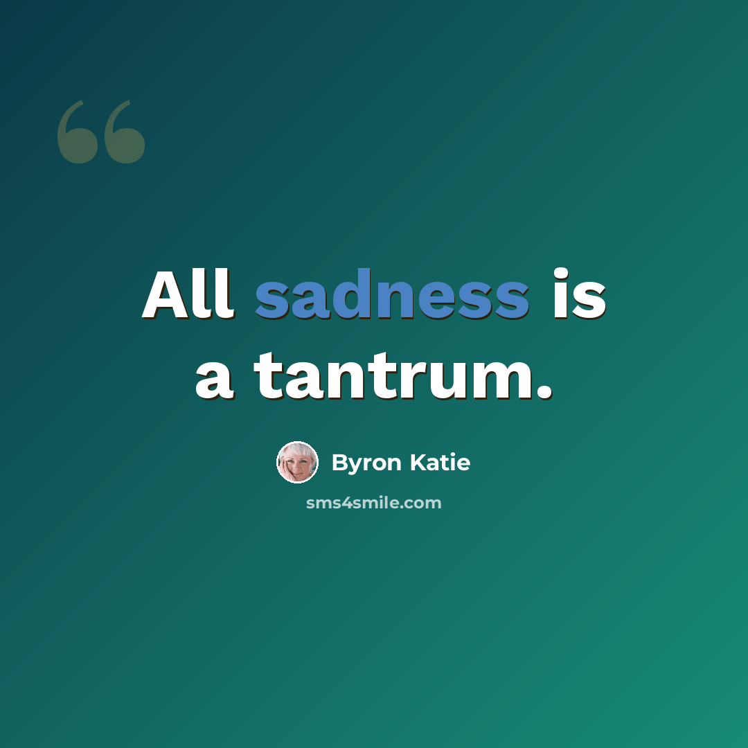 “All sadness is a tantrum.” quote by Byron Katie
