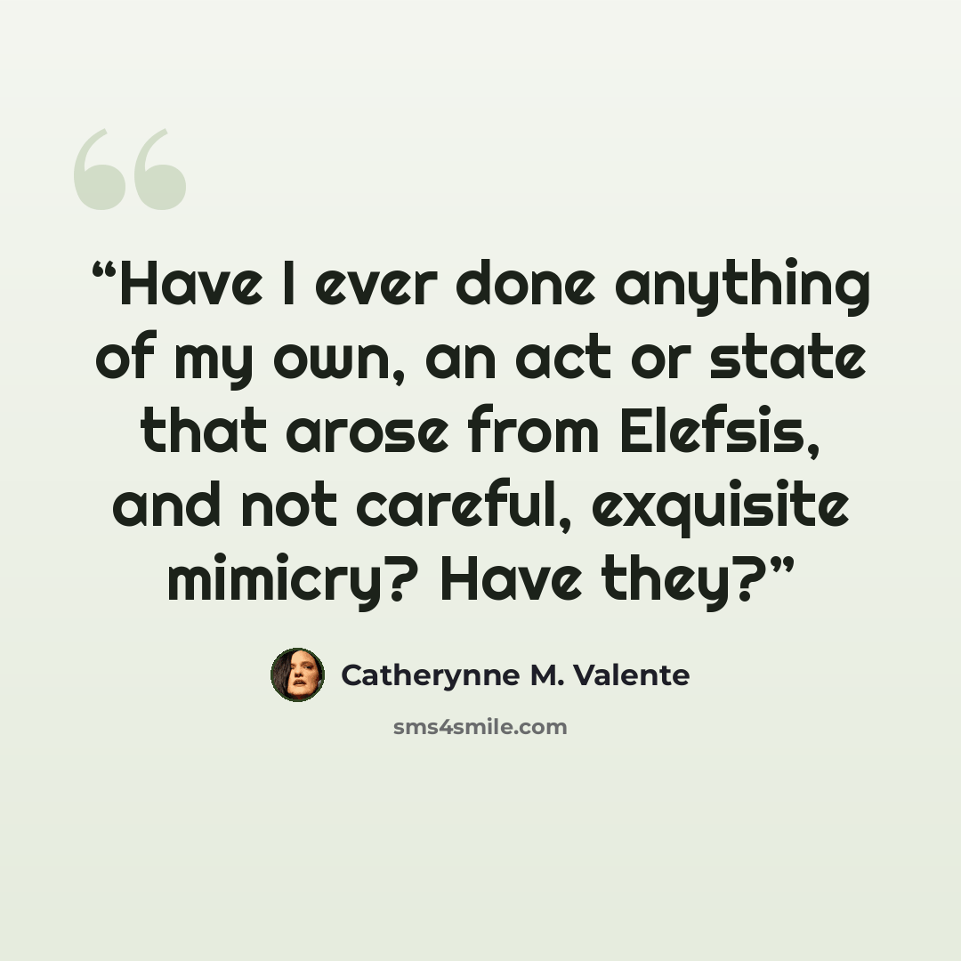 “Have I ever done anything of my own, an act or state that arose from Elefsis, and not careful, exquisite mimicry? Have they?” quote by Catherynne M. Valente