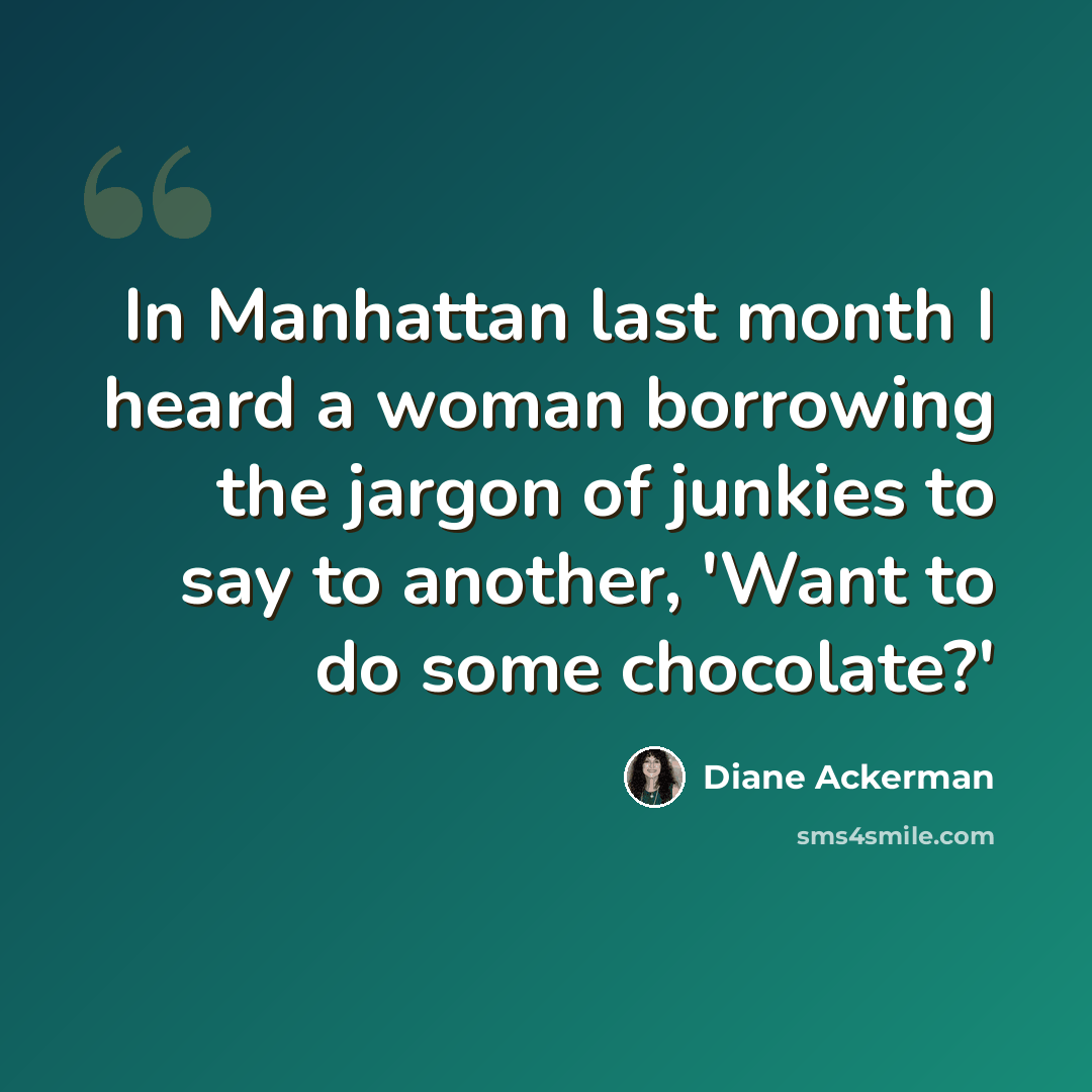 “In Manhattan last month I heard a woman borrowing the jargon of junkies to say to another, 'Want to do some chocolate?'” quote by Diane Ackerman