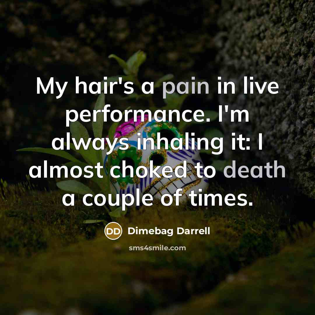 “My hair's a pain in live performance. I'm always inhaling it: I almost choked to death a couple of times.” quote by Dimebag Darrell