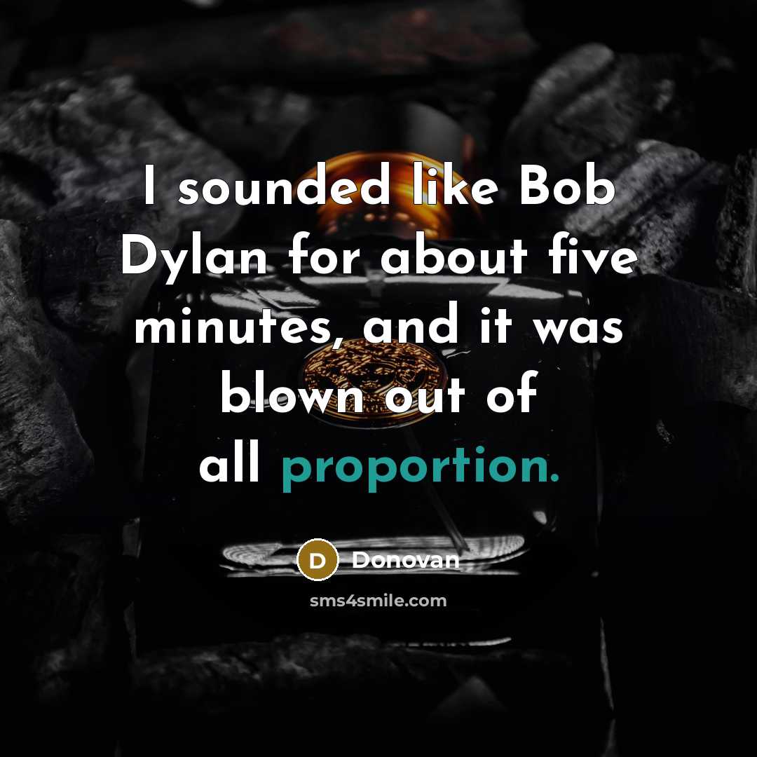 “I sounded like Bob Dylan for about five minutes, and it was blown out of all proportion.” quote by Donovan