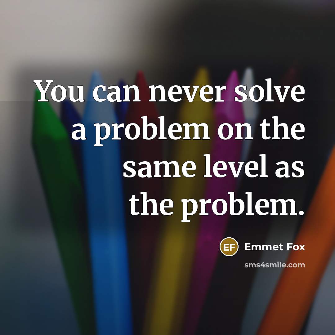 “You can never solve a problem on the same level as the problem.” quote by Emmet Fox