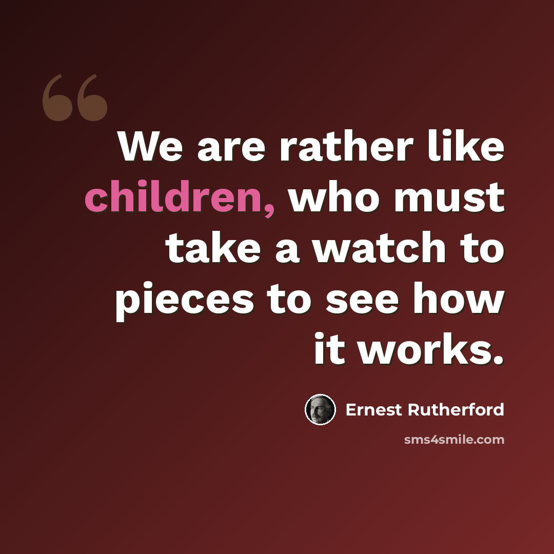 “We are rather like children, who must take a watch to pieces to see how it works.” quote by Ernest Rutherford