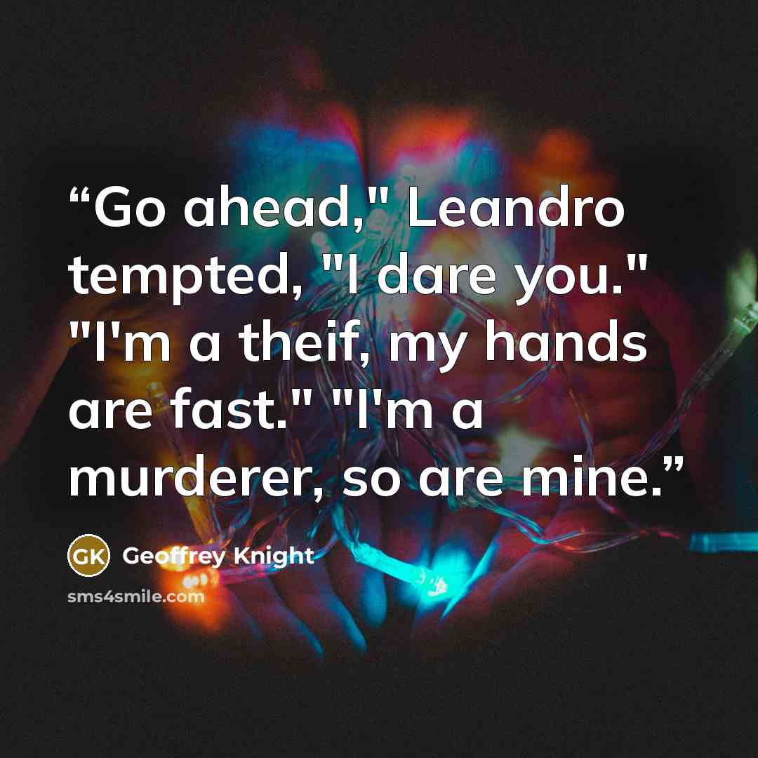 “Go ahead," Leandro tempted, "I dare you." "I'm a theif, my hands are fast." "I'm a murderer, so are mine.” quote by Geoffrey Knight