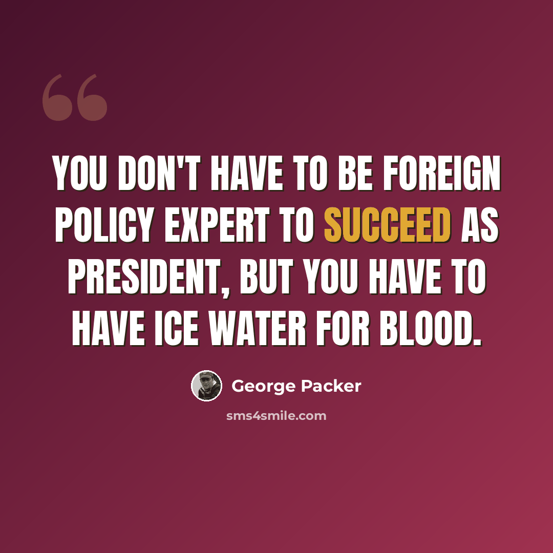 “You don't have to be foreign policy expert to succeed as president, but you have to have ice water for blood.” quote by George Packer