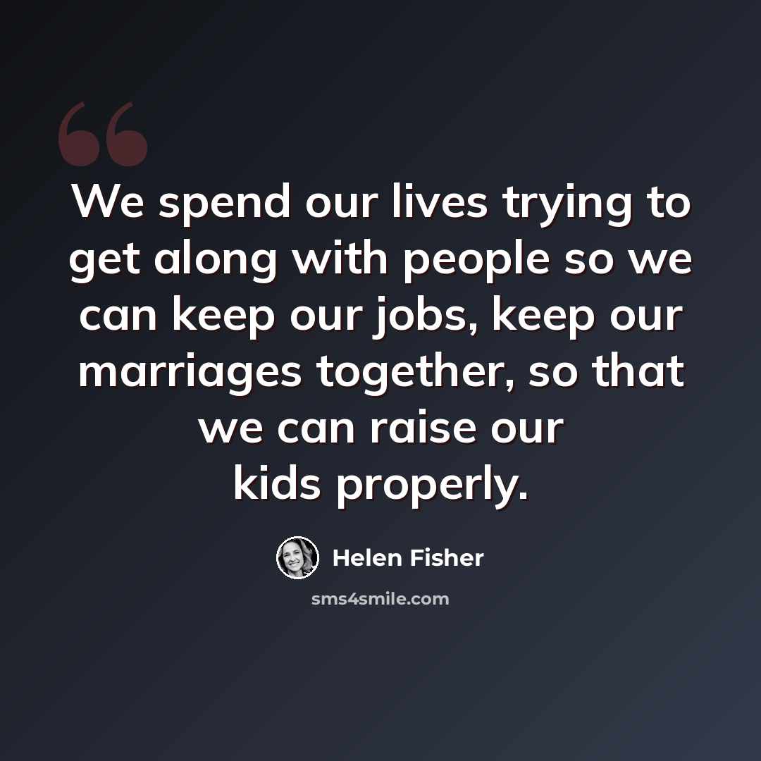“We spend our lives trying to get along with people so we can keep our jobs, keep our marriages together, so that we can raise our kids properly.” quote by Helen Fisher