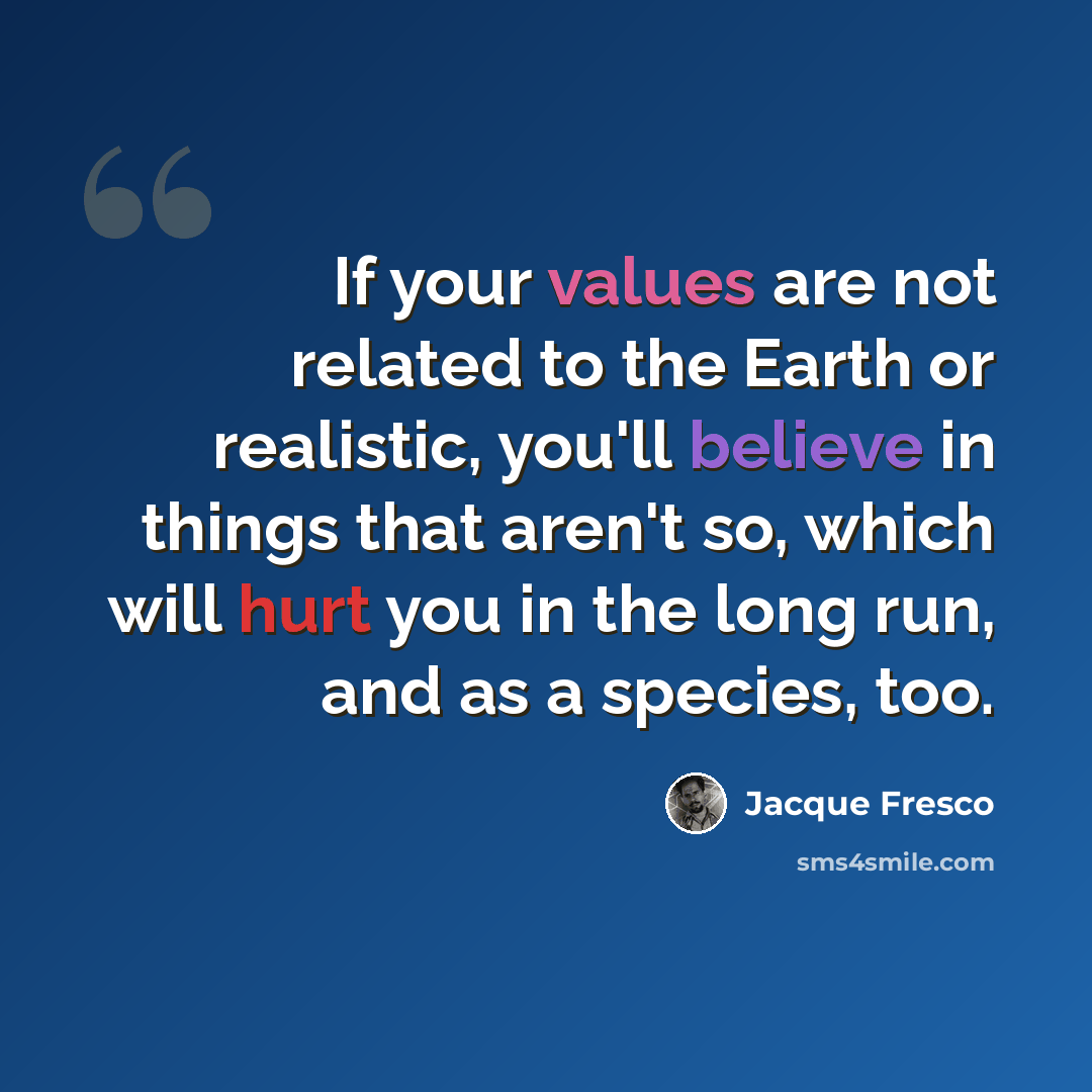 “If your values are not related to the Earth or realistic, you'll believe in things that aren't so, which will hurt you in the long run, and as a species, too.” quote by Jacque Fresco