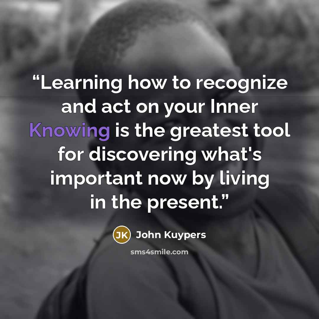 “Learning how to recognize and act on your Inner Knowing is the greatest tool for discovering what's important now by living in the present.” quote by John Kuypers