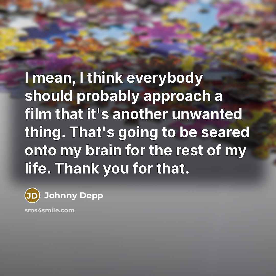 “I mean, I think everybody should probably approach a film that it's another unwanted thing. That's going to be seared onto my brain for the rest of my life. Thank you for that.” quote by Johnny Depp