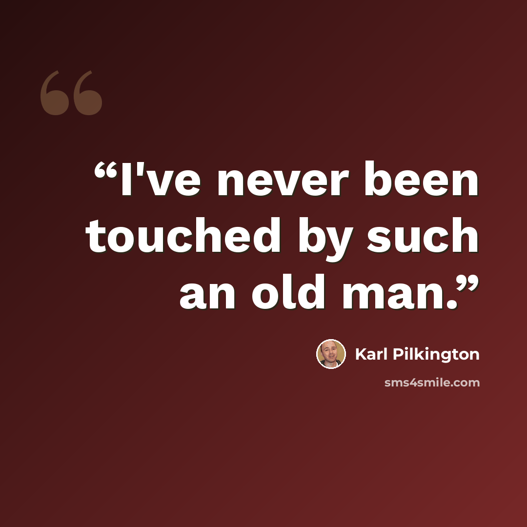“I've never been touched by such an old man.” quote by Karl Pilkington