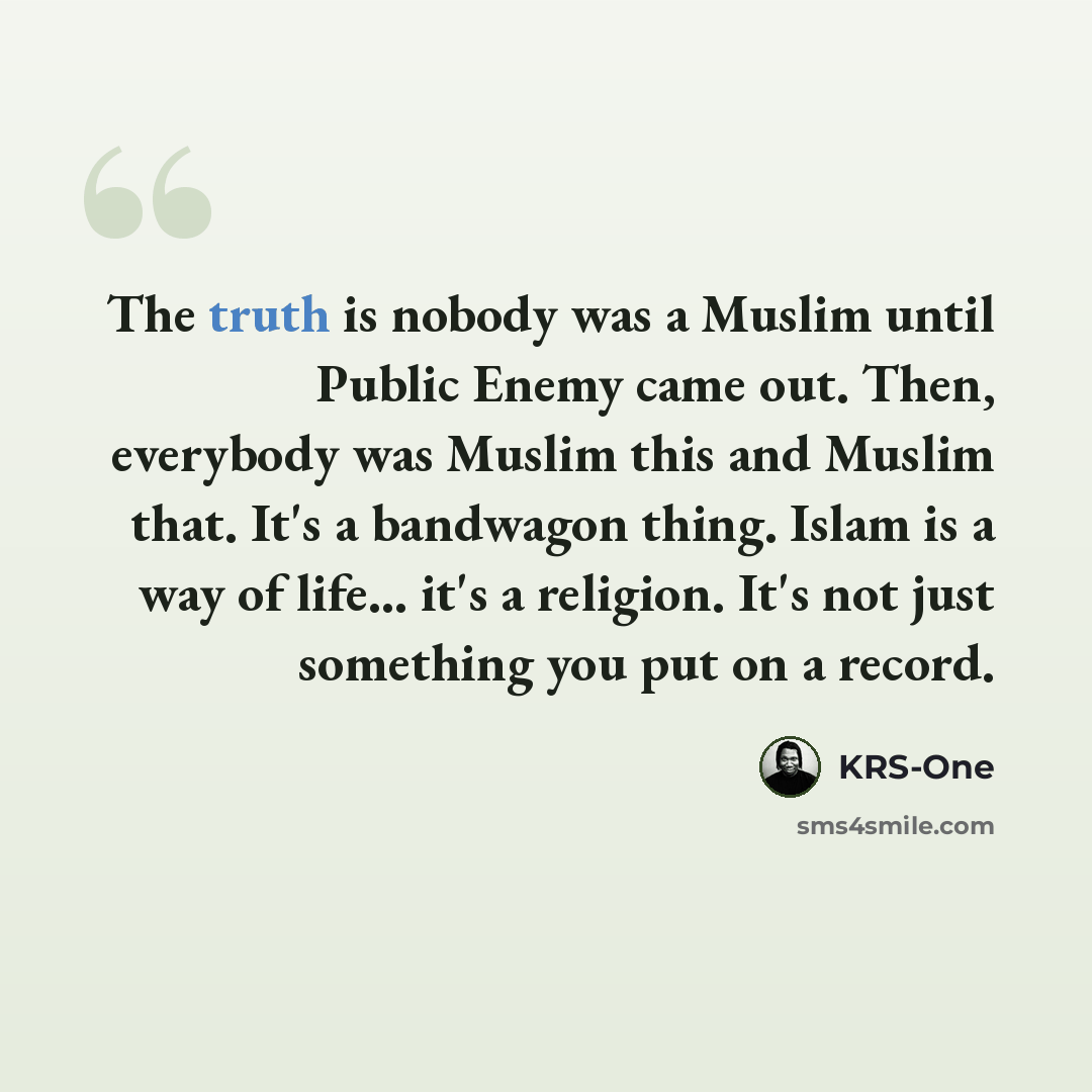 “The truth is nobody was a Muslim until Public Enemy came out. Then, everybody was Muslim this and Muslim that. It's a bandwagon thing. Islam is a way of life... it's a religion. It's not just something you put on a record.” quote by KRS-One