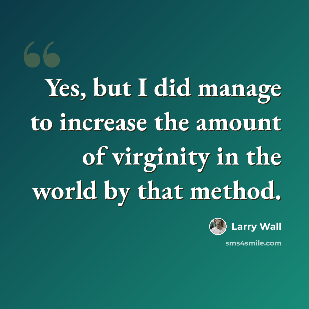 “Yes, but I did manage to increase the amount of virginity in the world by that method.” quote by Larry Wall