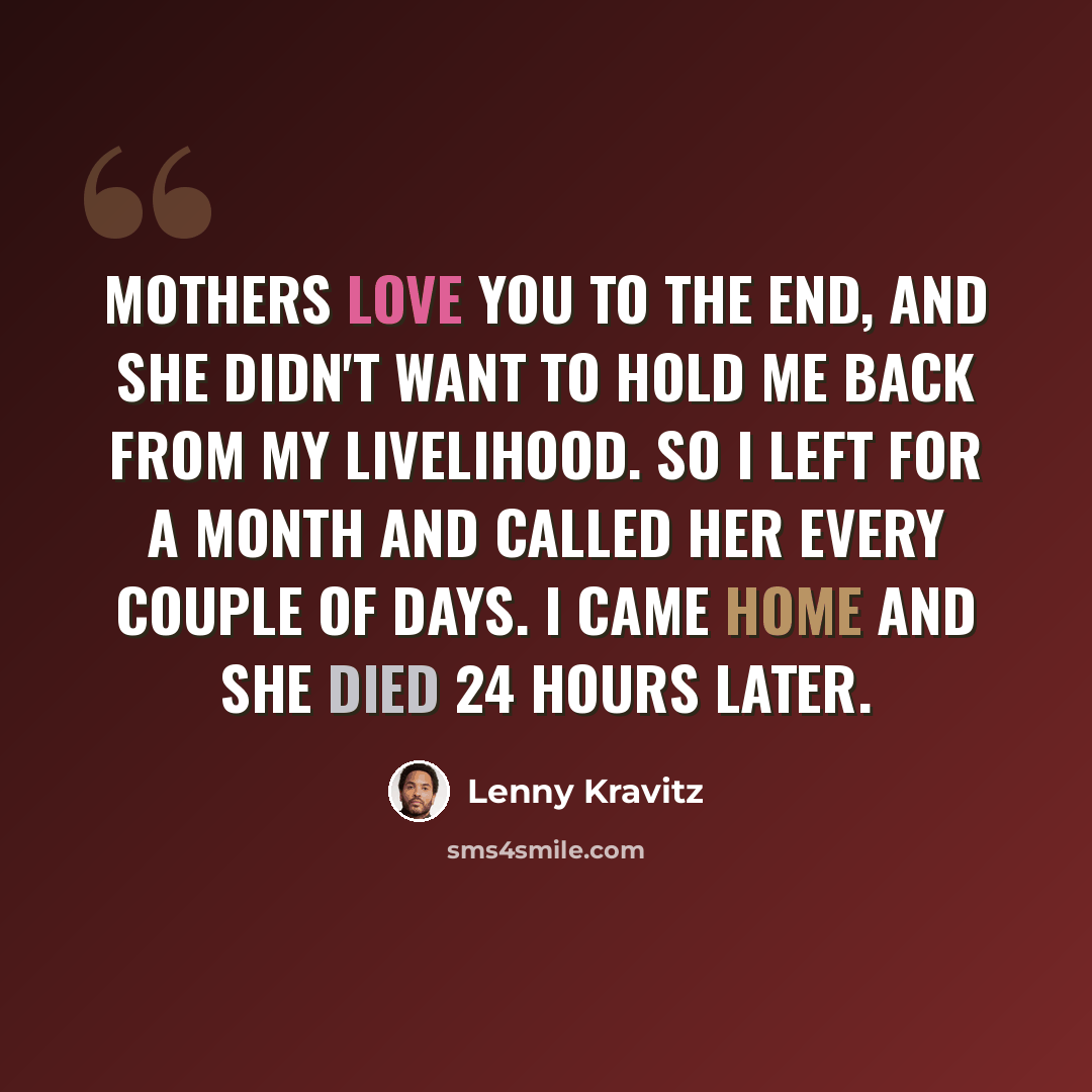 “Mothers love you to the end, and she didn't want to hold me back from my livelihood. So I left for a month and called her every couple of days. I came home and she died 24 hours later.” quote by Lenny Kravitz