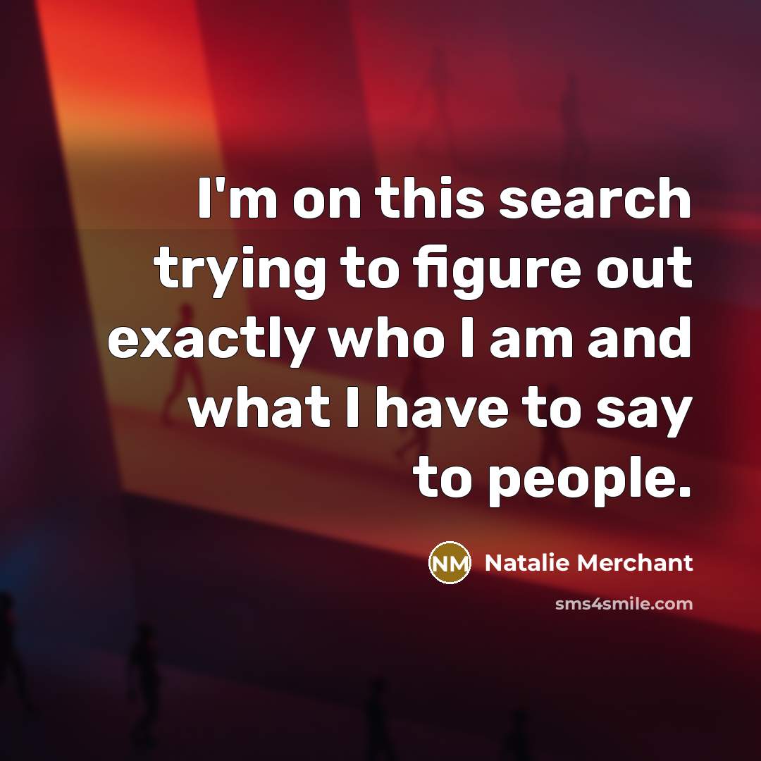 “I'm on this search trying to figure out exactly who I am and what I have to say to people.” quote by Natalie Merchant