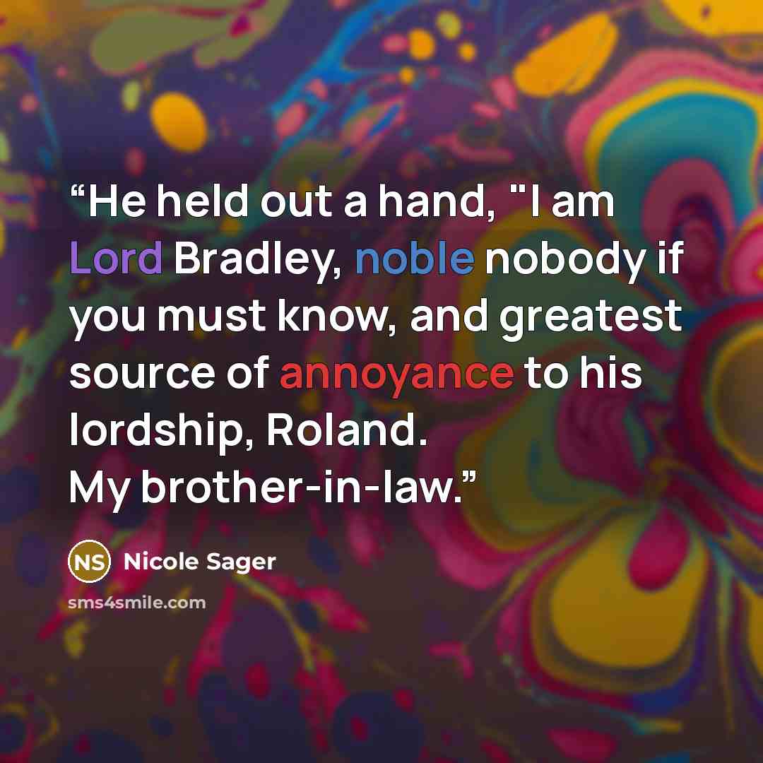 “He held out a hand, "I am Lord Bradley, noble nobody if you must know, and greatest source of annoyance to his lordship, Roland. My brother-in-law.” quote by Nicole Sager