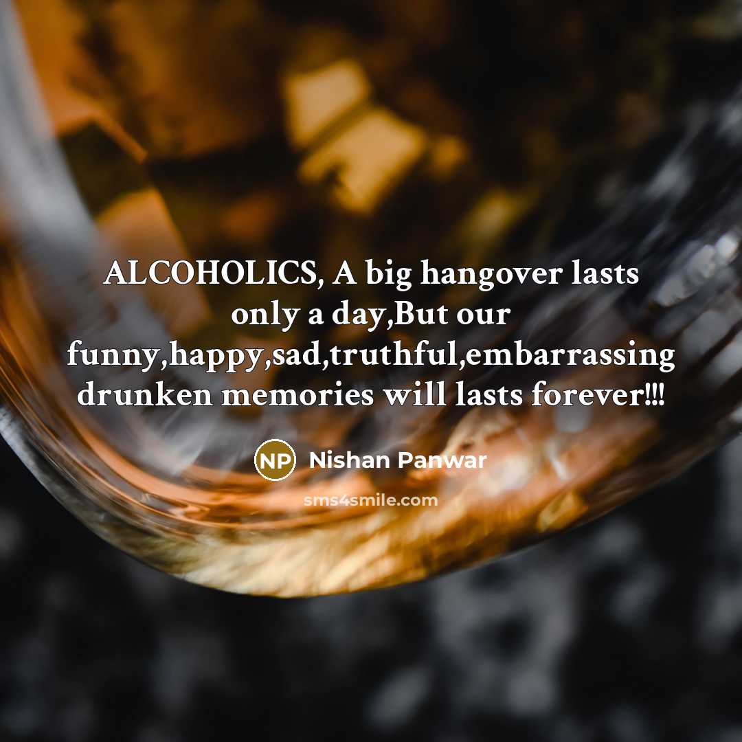 “ALCOHOLICS, A big hangover lasts only a day,But our funny,happy,sad,truthful,embarrassing drunken memories will lasts forever!!!” quote by Nishan Panwar