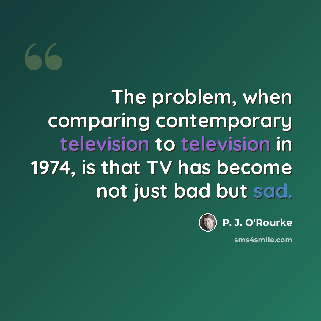 “The problem, when comparing contemporary television to television in 1974, is that TV has become not just bad but sad.” quote by P. J. O'Rourke