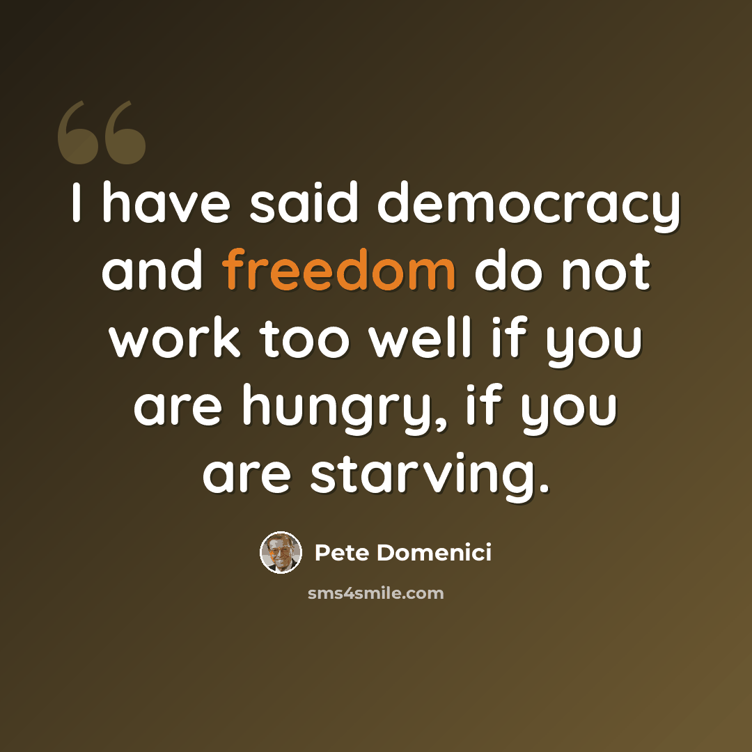 “I have said democracy and freedom do not work too well if you are hungry, if you are starving.” quote by Pete Domenici