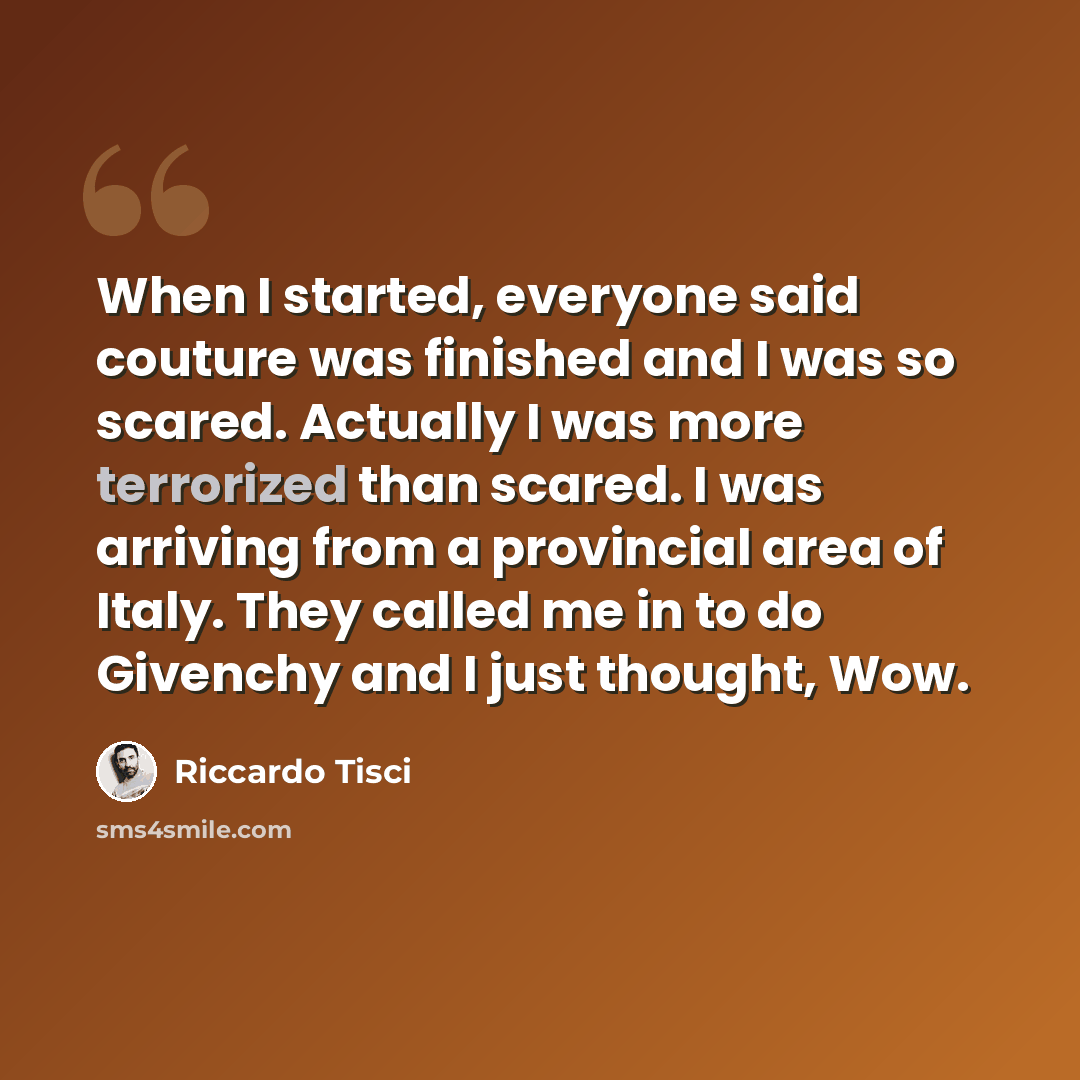 “When I started, everyone said couture was finished and I was so scared. Actually I was more terrorized than scared. I was arriving from a provincial area of Italy. They called me in to do Givenchy and I just thought, Wow.” quote by Riccardo Tisci
