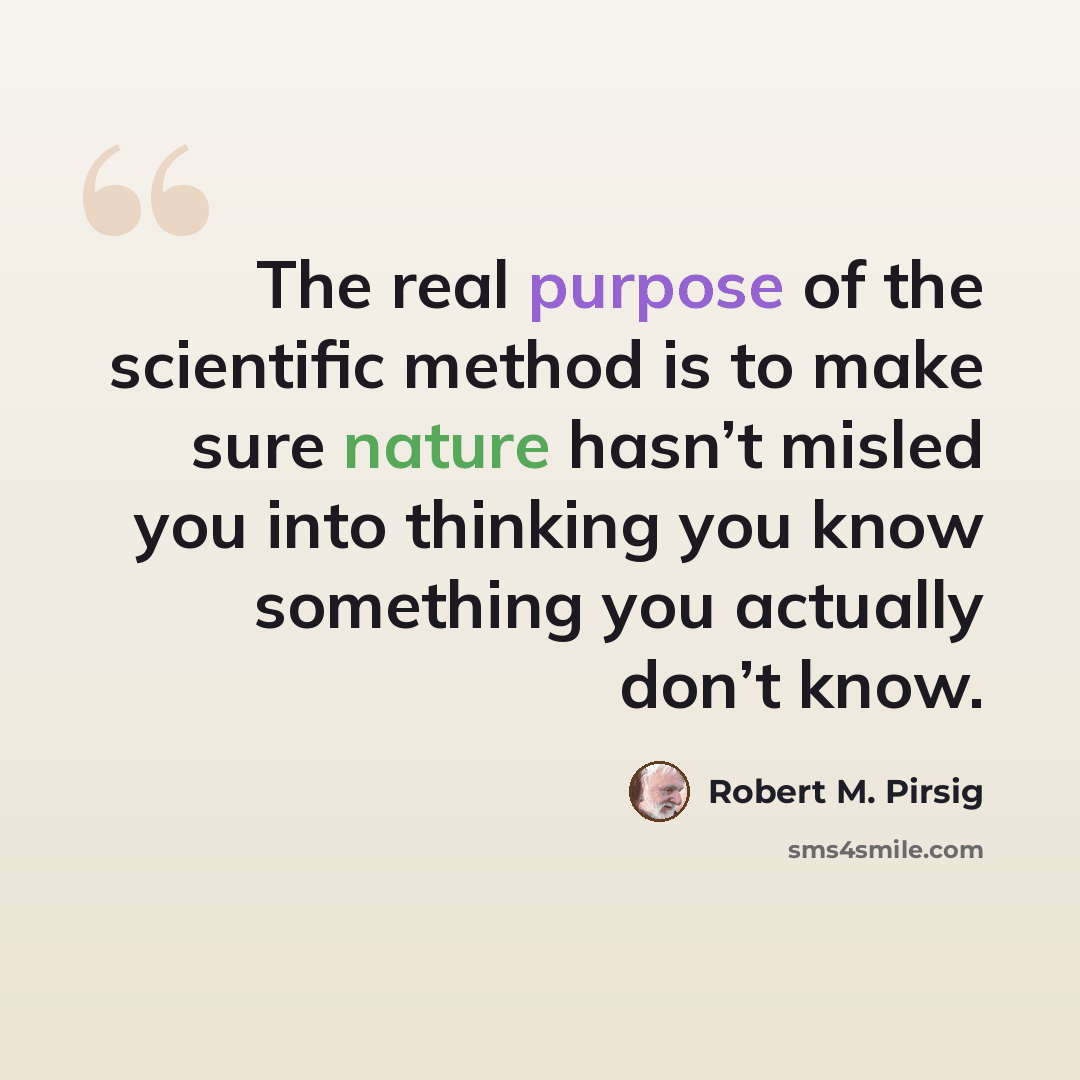 “The real purpose of the scientific method is to make sure nature hasn’t misled you into thinking you know something you actually don’t know.” quote by Robert M. Pirsig