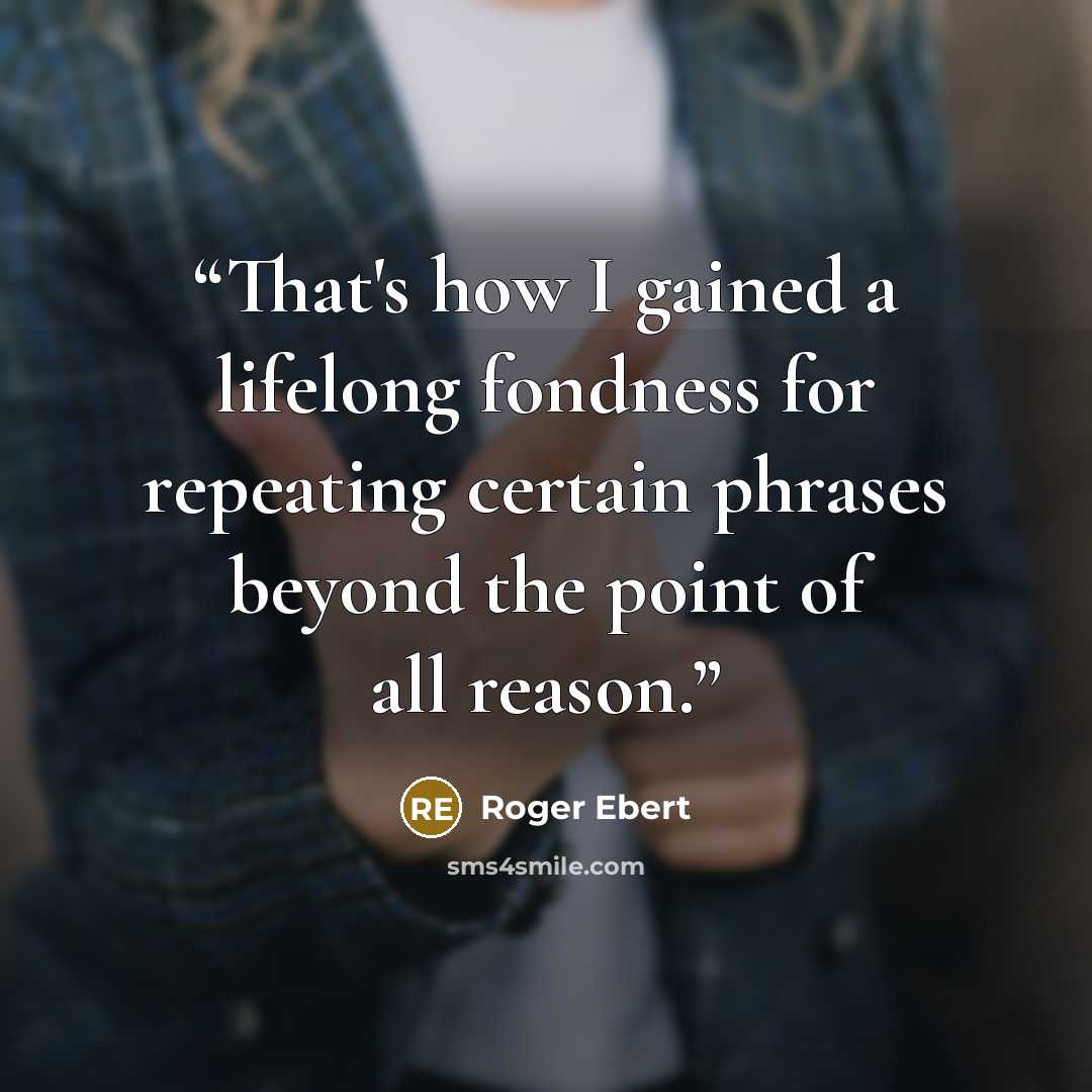“That's how I gained a lifelong fondness for repeating certain phrases beyond the point of all reason.” quote by Roger Ebert