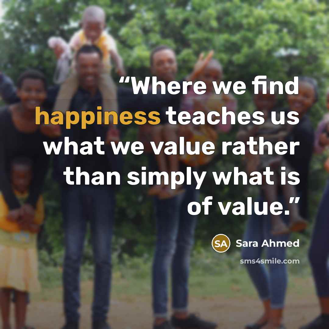 “Where we find happiness teaches us what we value rather than simply what is of value.” quote by Sara Ahmed