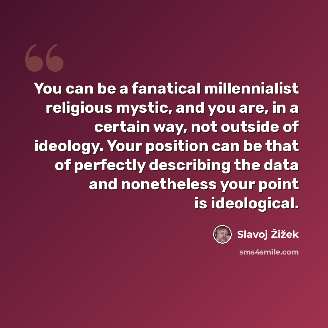 “You can be a fanatical millennialist religious mystic, and you are, in a certain way, not outside of ideology. Your position can be that of perfectly describing the data and nonetheless your point is ideological.” quote by Slavoj Žižek