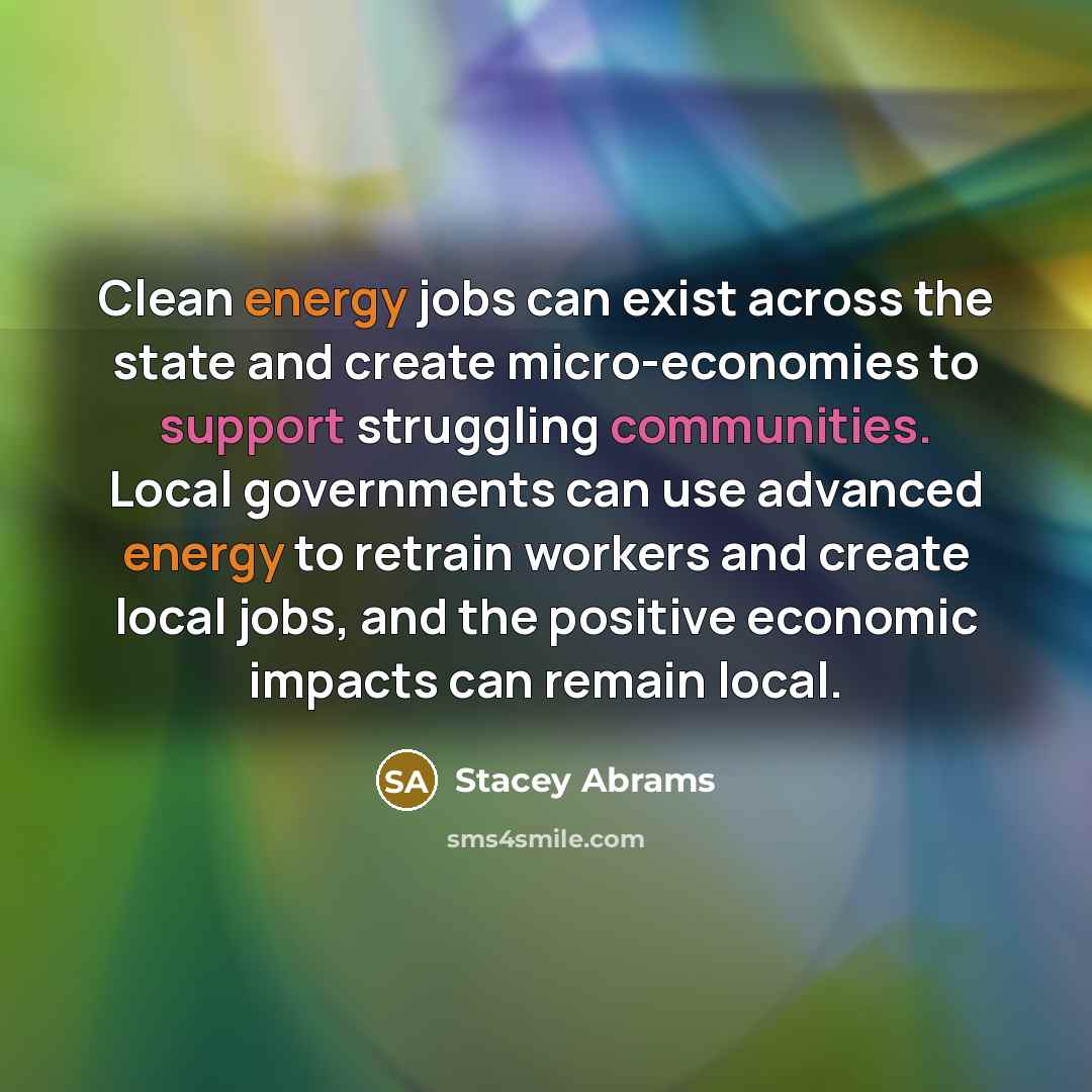 “Clean energy jobs can exist across the state and create micro-economies to support struggling communities. Local governments can use advanced energy to retrain workers and create local jobs, and the positive economic impacts can remain local.” quote by Stacey Abrams